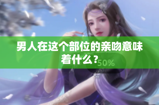 男人在这个部位的亲吻意味着什么？