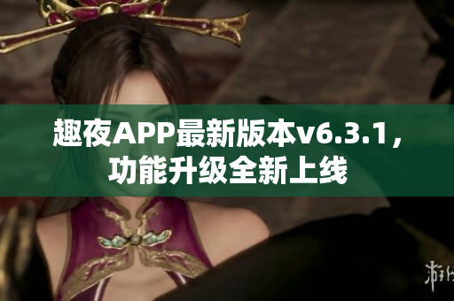 趣夜APP最新版本v6.3.1，功能升级全新上线