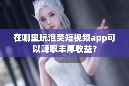 在哪里玩泡芙短视频app可以赚取丰厚收益？