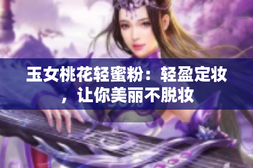 玉女桃花轻蜜粉：轻盈定妆，让你美丽不脱妆