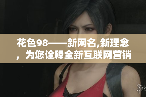 花色98——新网名,新理念，为您诠释全新互联网营销视角