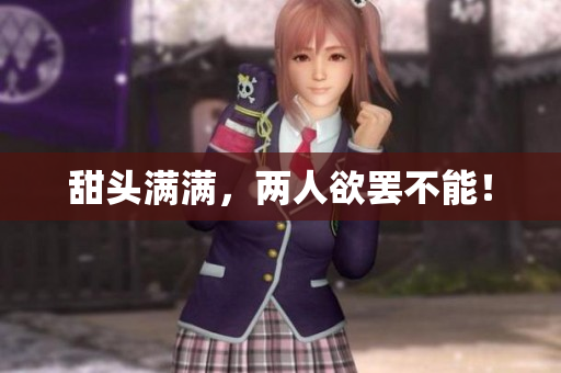 甜头满满，两人欲罢不能！