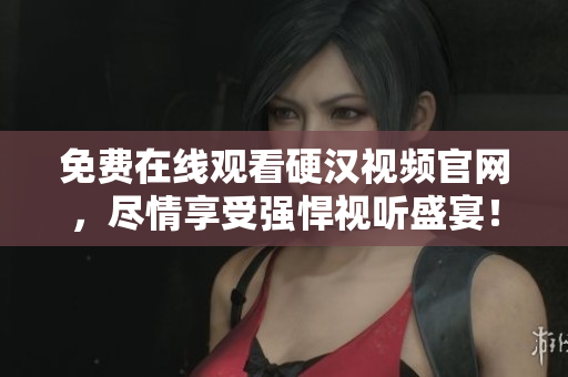 免费在线观看硬汉视频官网，尽情享受强悍视听盛宴！