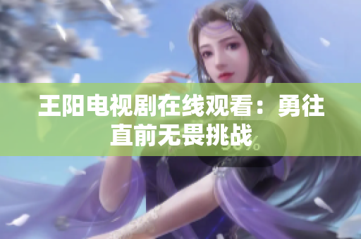 王阳电视剧在线观看：勇往直前无畏挑战