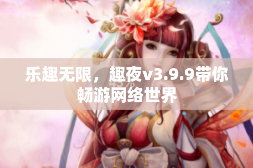 乐趣无限，趣夜v3.9.9带你畅游网络世界