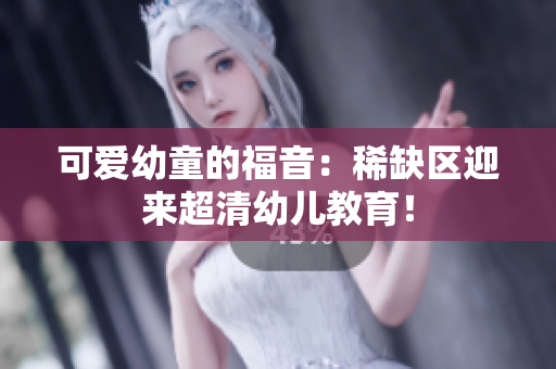 可爱幼童的福音：稀缺区迎来超清幼儿教育！