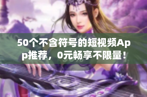 50个不含符号的短视频App推荐，0元畅享不限量！