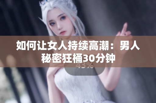如何让女人持续高潮：男人秘密狂桶30分钟