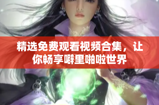 精选免费观看视频合集，让你畅享噼里啪啦世界
