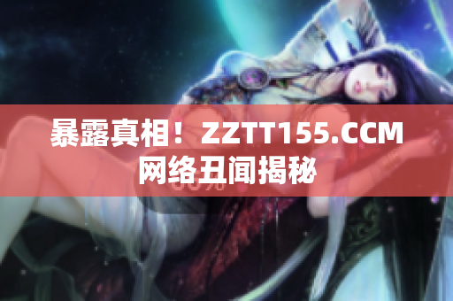 暴露真相！ZZTT155.CCM网络丑闻揭秘