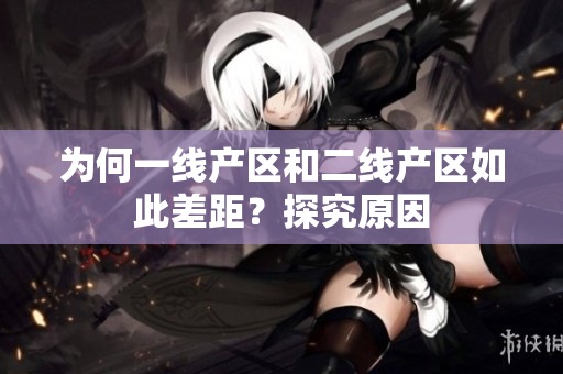 为何一线产区和二线产区如此差距？探究原因