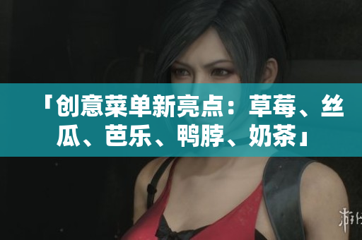 「创意菜单新亮点：草莓、丝瓜、芭乐、鸭脖、奶茶」