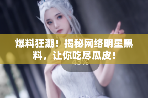 爆料狂潮！揭秘网络明星黑料，让你吃尽瓜皮！