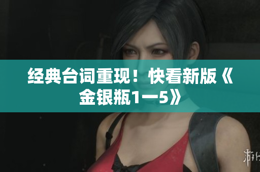 经典台词重现！快看新版《金银瓶1一5》