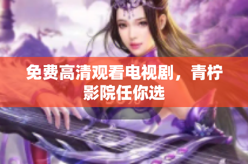 免费高清观看电视剧，青柠影院任你选
