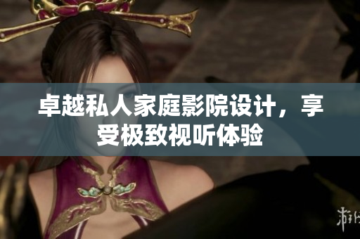 卓越私人家庭影院设计，享受极致视听体验