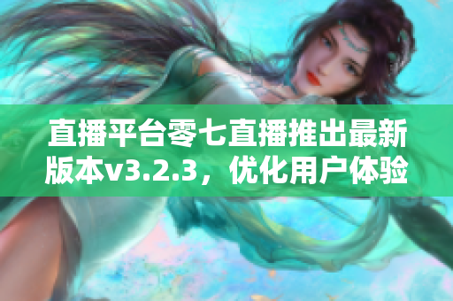 直播平台零七直播推出最新版本v3.2.3，优化用户体验