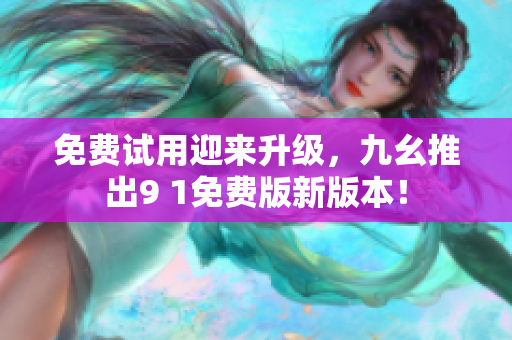 免费试用迎来升级，九幺推出9 1免费版新版本！