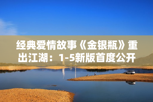 经典爱情故事《金银瓶》重出江湖：1-5新版首度公开！