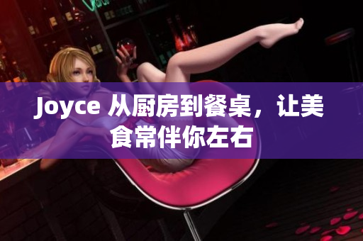 Joyce 从厨房到餐桌，让美食常伴你左右