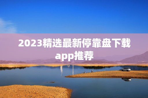 2023精选最新停靠盘下载app推荐