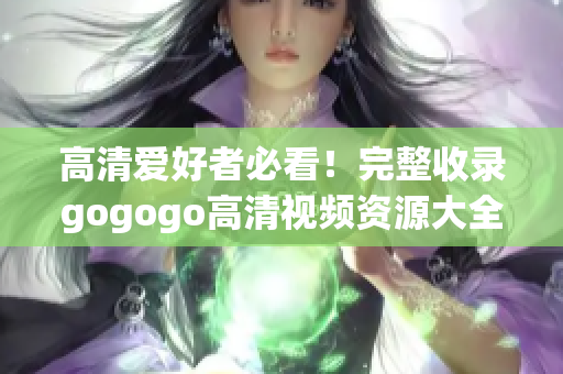 高清爱好者必看！完整收录gogogo高清视频资源大全