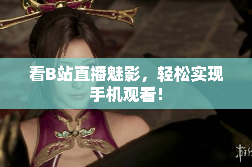 看B站直播魅影，轻松实现手机观看！