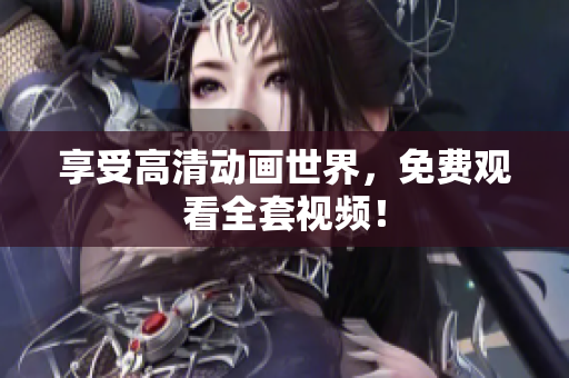 享受高清动画世界，免费观看全套视频！