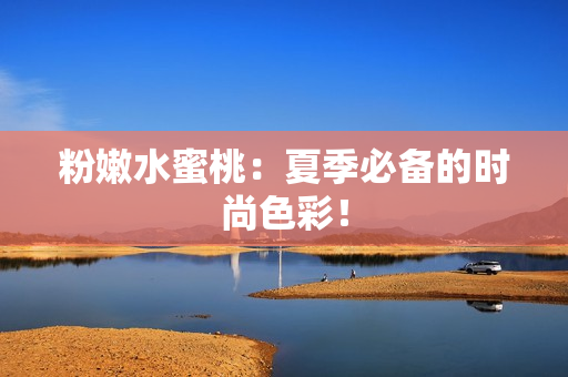 粉嫩水蜜桃：夏季必备的时尚色彩！