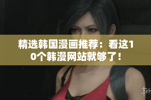 精选韩国漫画推荐：看这10个韩漫网站就够了！