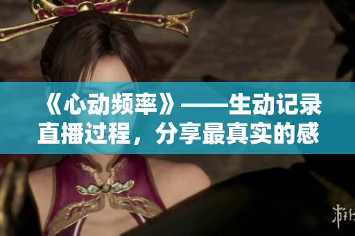 《心动频率》——生动记录直播过程，分享最真实的感受