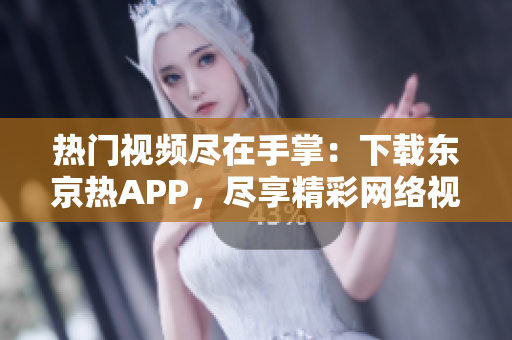 热门视频尽在手掌：下载东京热APP，尽享精彩网络视听！