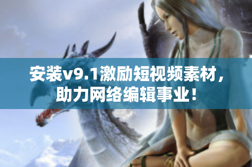 安装v9.1激励短视频素材，助力网络编辑事业！