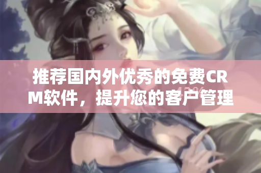 推荐国内外优秀的免费CRM软件，提升您的客户管理效率