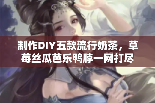 制作DIY五款流行奶茶，草莓丝瓜芭乐鸭脖一网打尽