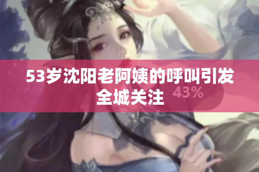 53岁沈阳老阿姨的呼叫引发全城关注