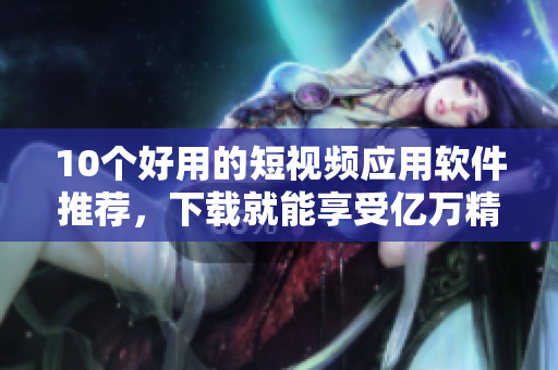 10个好用的短视频应用软件推荐，下载就能享受亿万精彩视频！