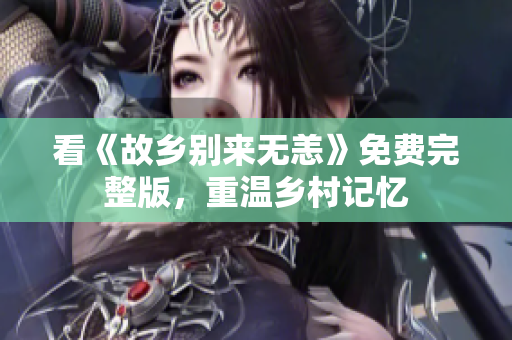看《故乡别来无恙》免费完整版，重温乡村记忆