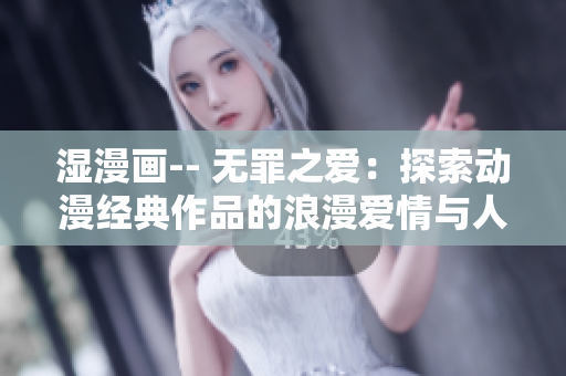 湿漫画-- 无罪之爱：探索动漫经典作品的浪漫爱情与人性深度