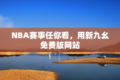 NBA赛事任你看，用新九幺免费版网站