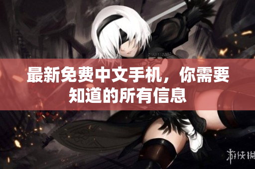最新免费中文手机，你需要知道的所有信息