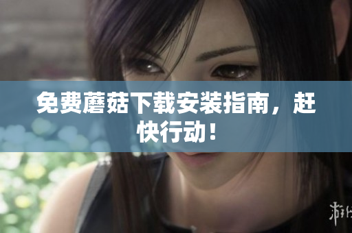 免费蘑菇下载安装指南，赶快行动！