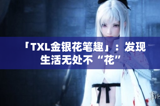 「TXL金银花笔趣」：发现生活无处不“花”