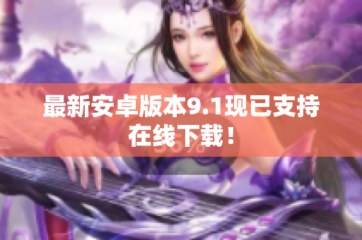 最新安卓版本9.1现已支持在线下载！