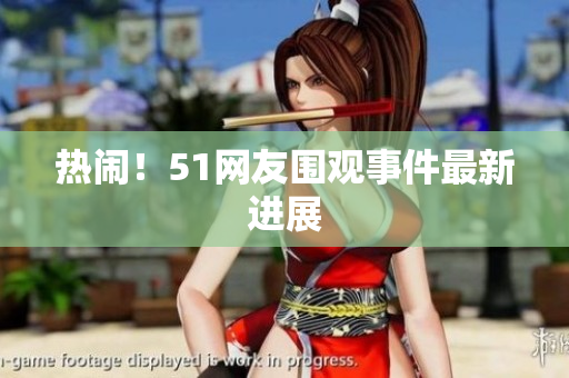 热闹！51网友围观事件最新进展