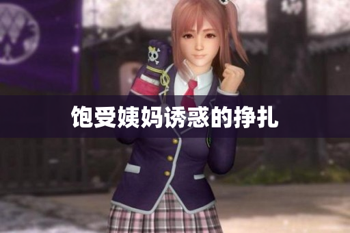 饱受姨妈诱惑的挣扎