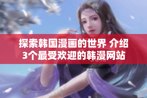 探索韩国漫画的世界 介绍3个最受欢迎的韩漫网站