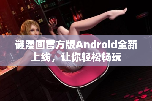 谜漫画官方版Android全新上线，让你轻松畅玩