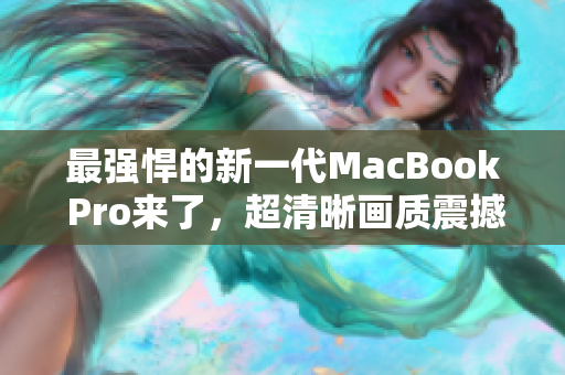 最强悍的新一代MacBook Pro来了，超清晰画质震撼终端！