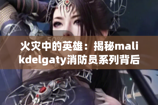 火灾中的英雄：揭秘malikdelgaty消防员系列背后的故事